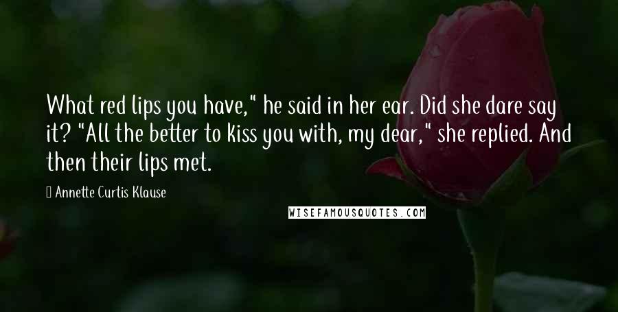 Annette Curtis Klause Quotes: What red lips you have," he said in her ear. Did she dare say it? "All the better to kiss you with, my dear," she replied. And then their lips met.