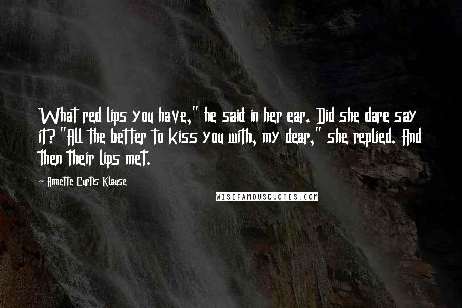 Annette Curtis Klause Quotes: What red lips you have," he said in her ear. Did she dare say it? "All the better to kiss you with, my dear," she replied. And then their lips met.