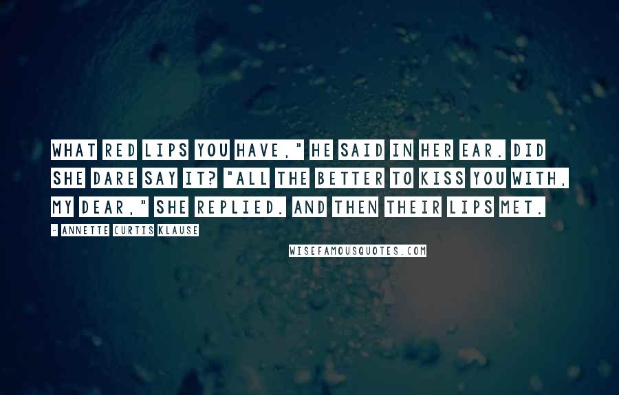 Annette Curtis Klause Quotes: What red lips you have," he said in her ear. Did she dare say it? "All the better to kiss you with, my dear," she replied. And then their lips met.