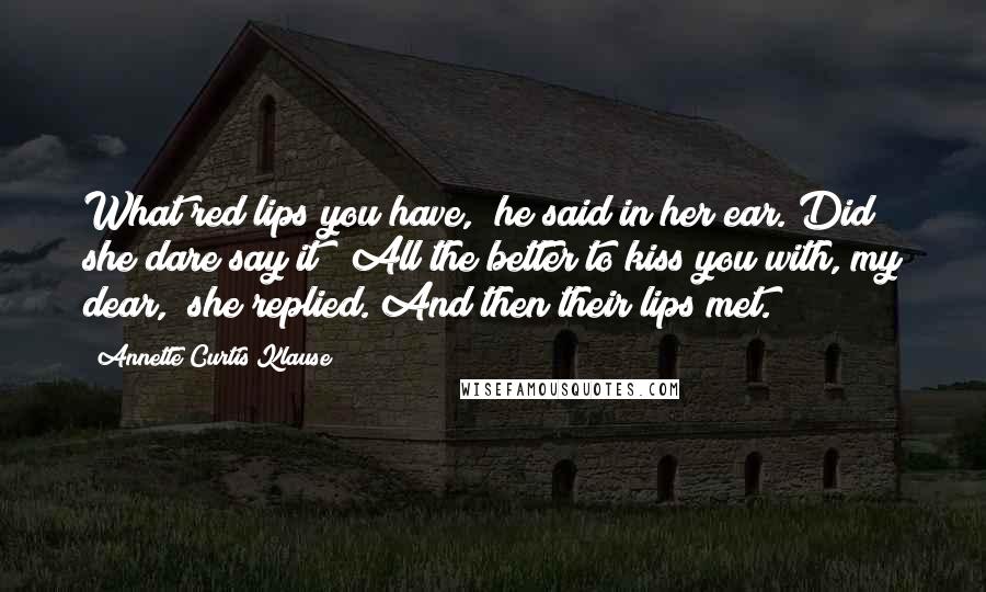 Annette Curtis Klause Quotes: What red lips you have," he said in her ear. Did she dare say it? "All the better to kiss you with, my dear," she replied. And then their lips met.