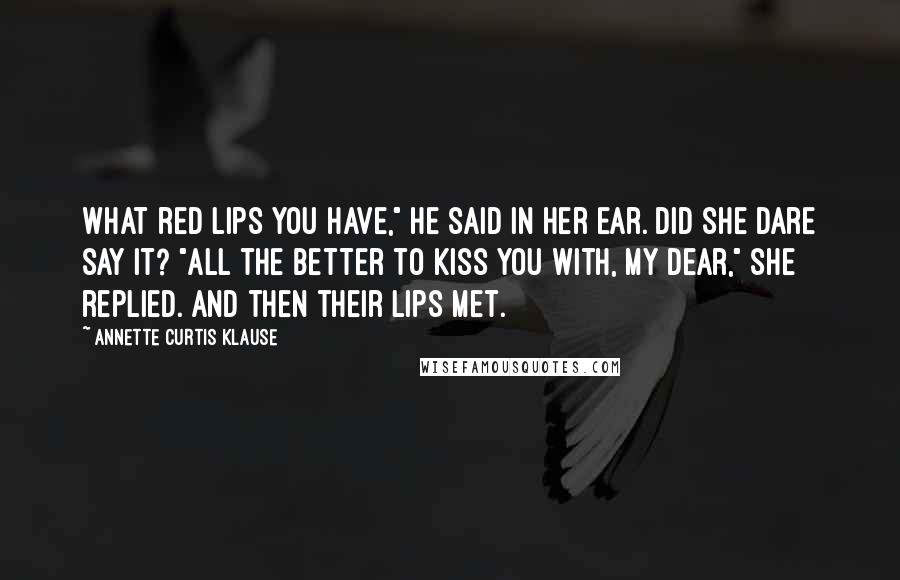 Annette Curtis Klause Quotes: What red lips you have," he said in her ear. Did she dare say it? "All the better to kiss you with, my dear," she replied. And then their lips met.