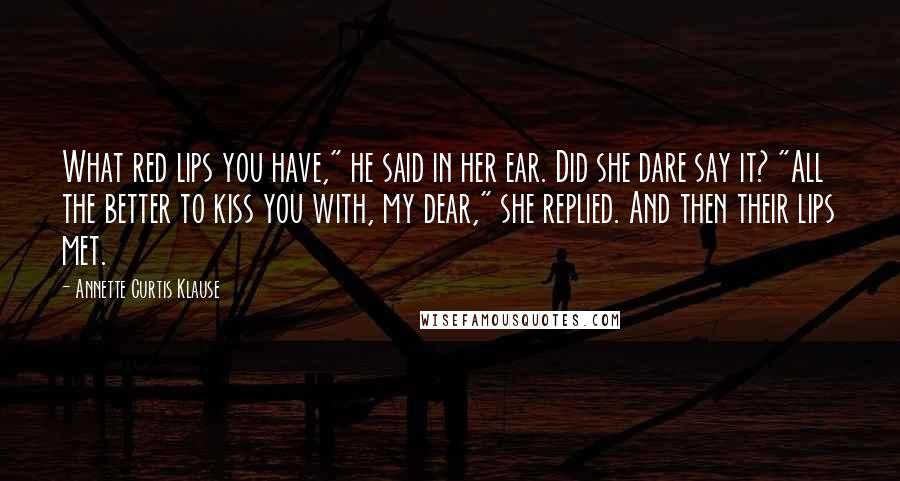 Annette Curtis Klause Quotes: What red lips you have," he said in her ear. Did she dare say it? "All the better to kiss you with, my dear," she replied. And then their lips met.