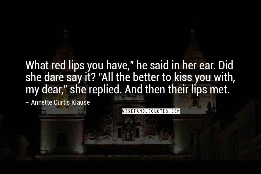 Annette Curtis Klause Quotes: What red lips you have," he said in her ear. Did she dare say it? "All the better to kiss you with, my dear," she replied. And then their lips met.