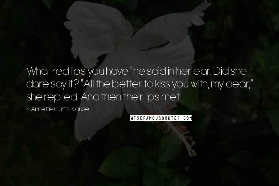 Annette Curtis Klause Quotes: What red lips you have," he said in her ear. Did she dare say it? "All the better to kiss you with, my dear," she replied. And then their lips met.