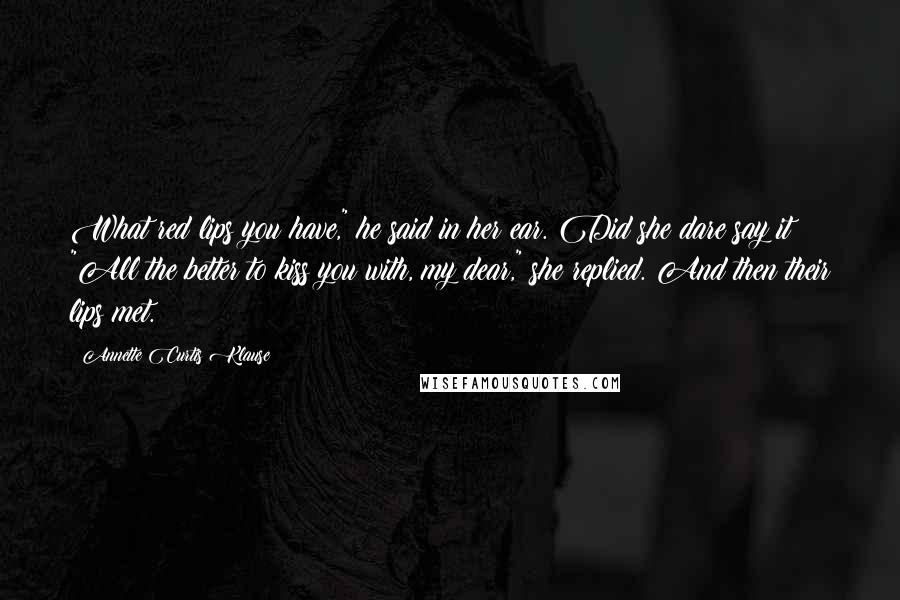 Annette Curtis Klause Quotes: What red lips you have," he said in her ear. Did she dare say it? "All the better to kiss you with, my dear," she replied. And then their lips met.