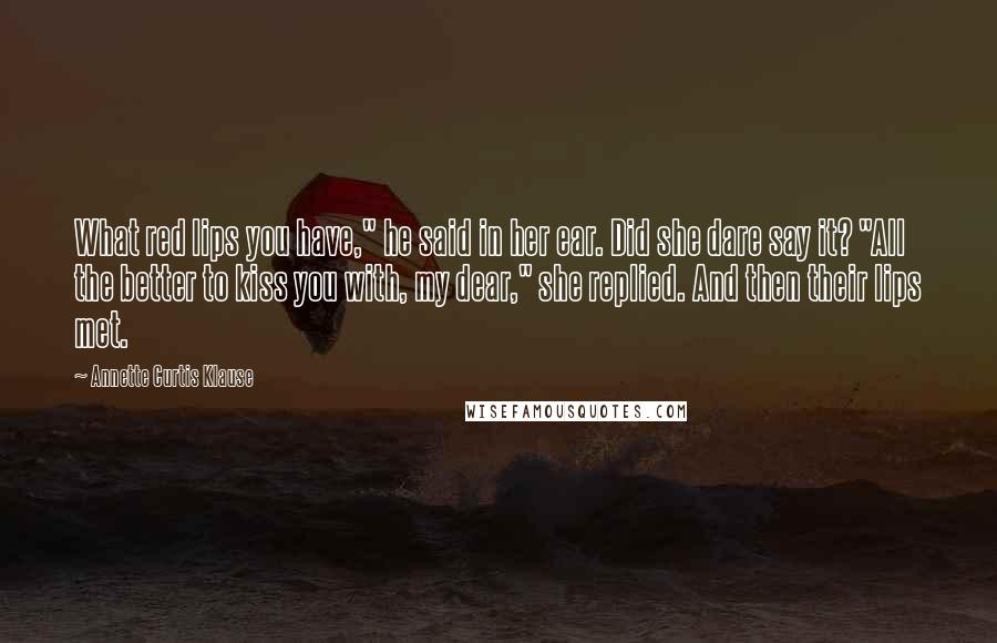 Annette Curtis Klause Quotes: What red lips you have," he said in her ear. Did she dare say it? "All the better to kiss you with, my dear," she replied. And then their lips met.