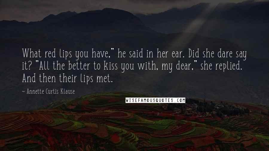 Annette Curtis Klause Quotes: What red lips you have," he said in her ear. Did she dare say it? "All the better to kiss you with, my dear," she replied. And then their lips met.