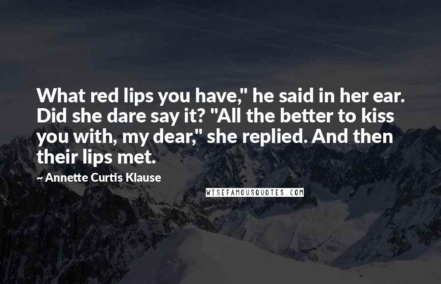 Annette Curtis Klause Quotes: What red lips you have," he said in her ear. Did she dare say it? "All the better to kiss you with, my dear," she replied. And then their lips met.