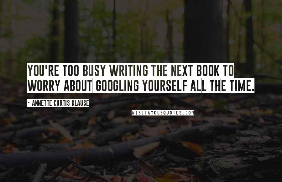 Annette Curtis Klause Quotes: You're too busy writing the next book to worry about Googling yourself all the time.