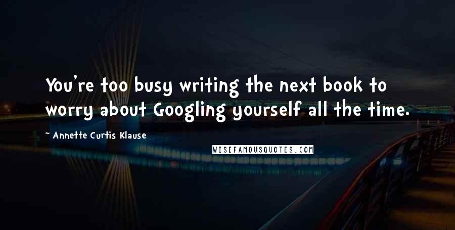 Annette Curtis Klause Quotes: You're too busy writing the next book to worry about Googling yourself all the time.