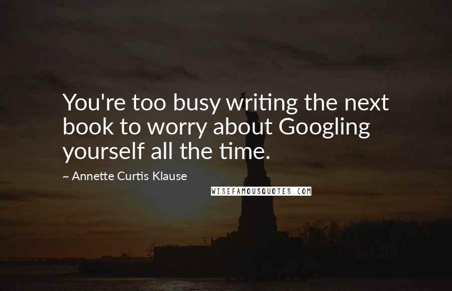 Annette Curtis Klause Quotes: You're too busy writing the next book to worry about Googling yourself all the time.