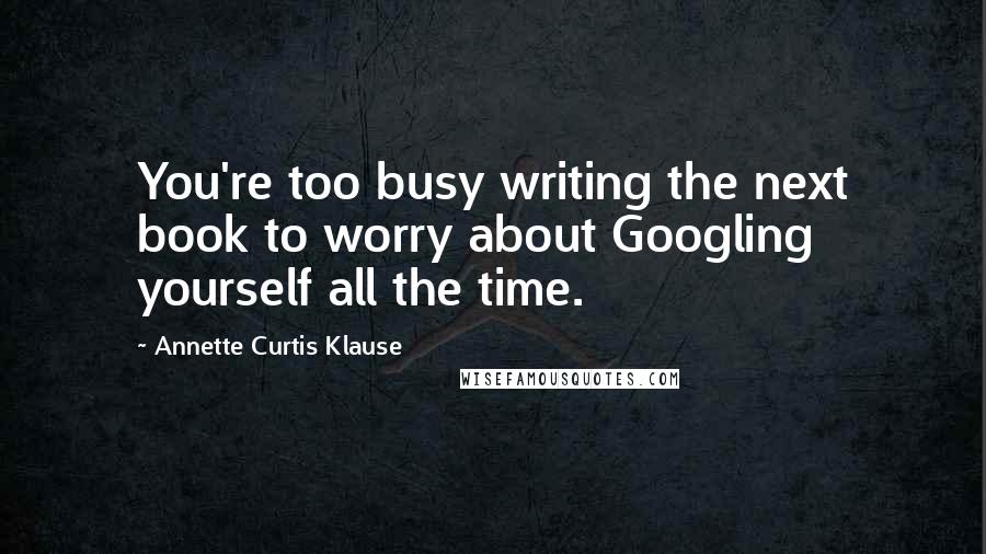 Annette Curtis Klause Quotes: You're too busy writing the next book to worry about Googling yourself all the time.