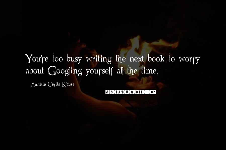 Annette Curtis Klause Quotes: You're too busy writing the next book to worry about Googling yourself all the time.