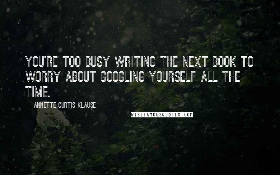 Annette Curtis Klause Quotes: You're too busy writing the next book to worry about Googling yourself all the time.