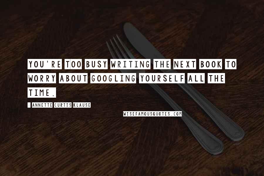 Annette Curtis Klause Quotes: You're too busy writing the next book to worry about Googling yourself all the time.