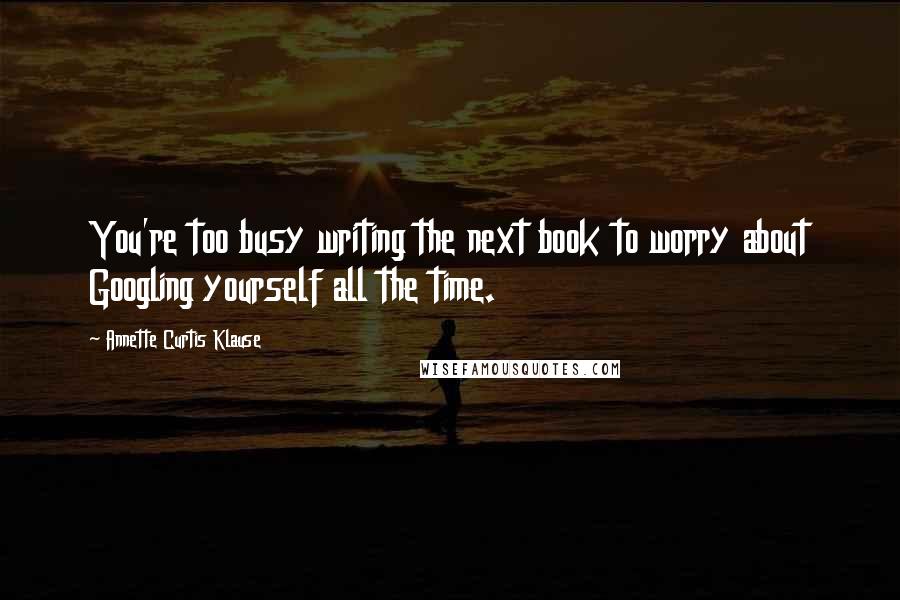 Annette Curtis Klause Quotes: You're too busy writing the next book to worry about Googling yourself all the time.