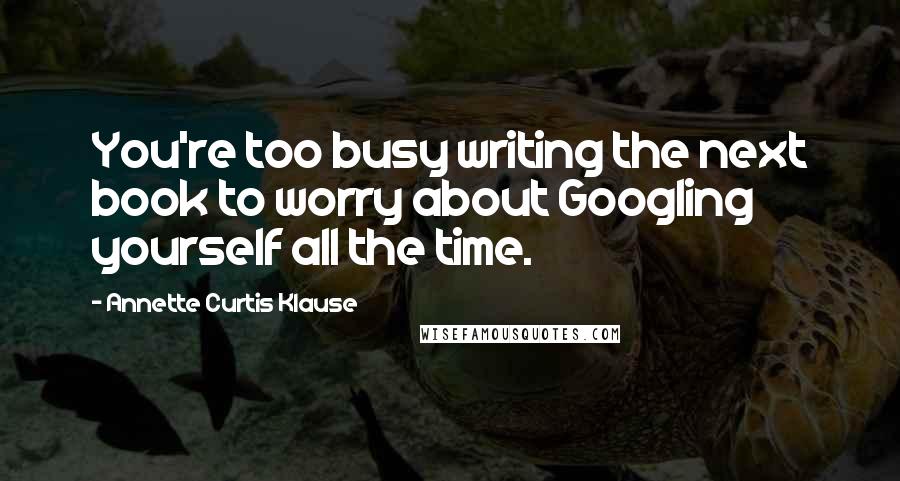 Annette Curtis Klause Quotes: You're too busy writing the next book to worry about Googling yourself all the time.