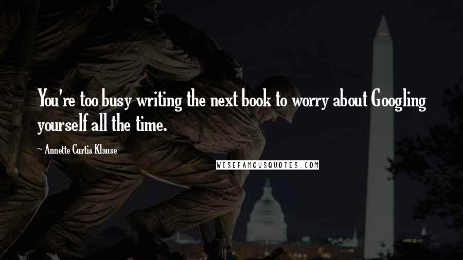 Annette Curtis Klause Quotes: You're too busy writing the next book to worry about Googling yourself all the time.