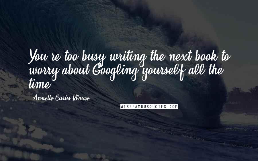 Annette Curtis Klause Quotes: You're too busy writing the next book to worry about Googling yourself all the time.