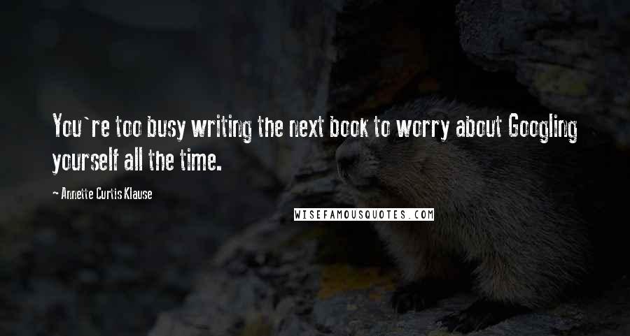 Annette Curtis Klause Quotes: You're too busy writing the next book to worry about Googling yourself all the time.