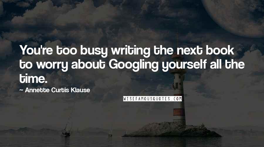 Annette Curtis Klause Quotes: You're too busy writing the next book to worry about Googling yourself all the time.