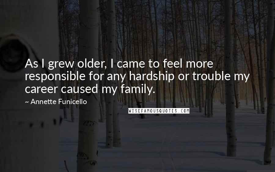 Annette Funicello Quotes: As I grew older, I came to feel more responsible for any hardship or trouble my career caused my family.