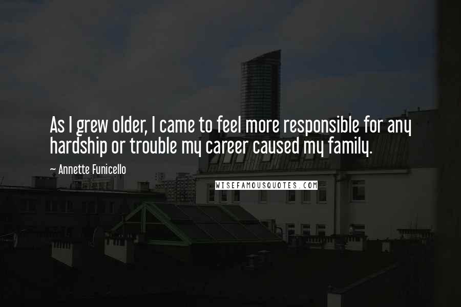 Annette Funicello Quotes: As I grew older, I came to feel more responsible for any hardship or trouble my career caused my family.