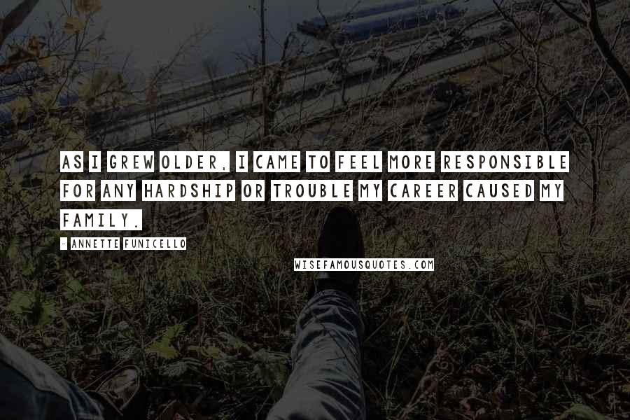 Annette Funicello Quotes: As I grew older, I came to feel more responsible for any hardship or trouble my career caused my family.