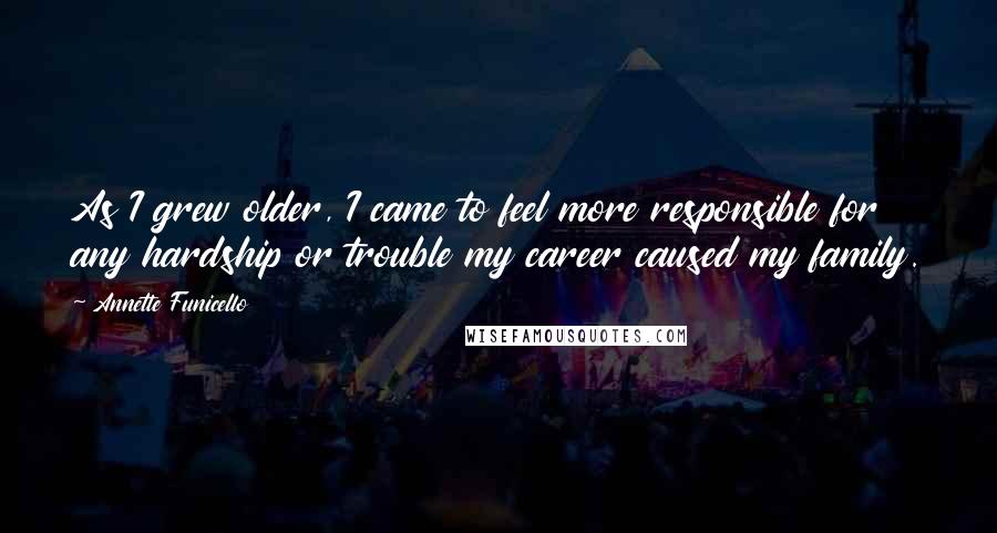 Annette Funicello Quotes: As I grew older, I came to feel more responsible for any hardship or trouble my career caused my family.
