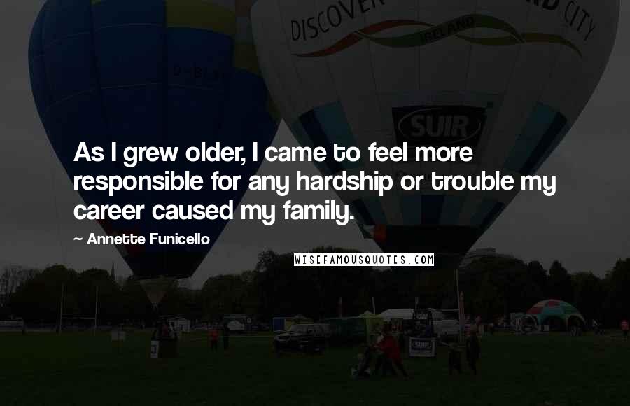 Annette Funicello Quotes: As I grew older, I came to feel more responsible for any hardship or trouble my career caused my family.