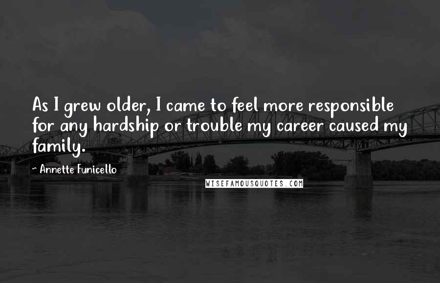 Annette Funicello Quotes: As I grew older, I came to feel more responsible for any hardship or trouble my career caused my family.