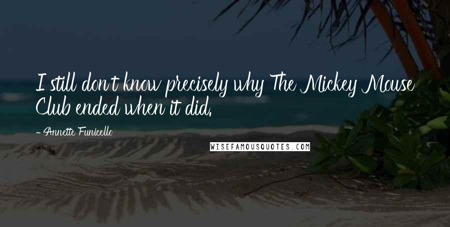 Annette Funicello Quotes: I still don't know precisely why The Mickey Mouse Club ended when it did.