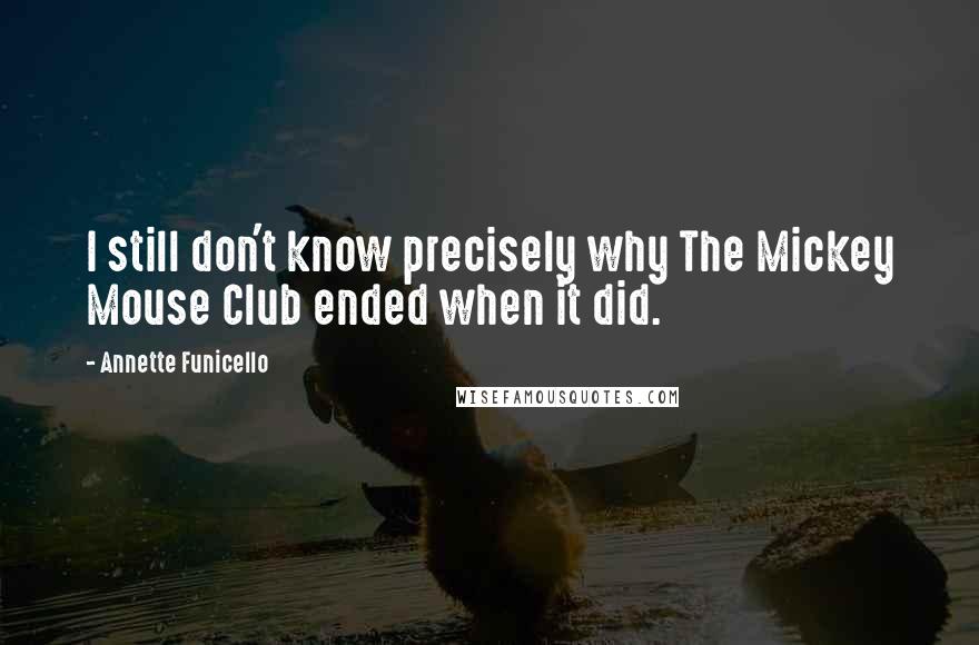 Annette Funicello Quotes: I still don't know precisely why The Mickey Mouse Club ended when it did.