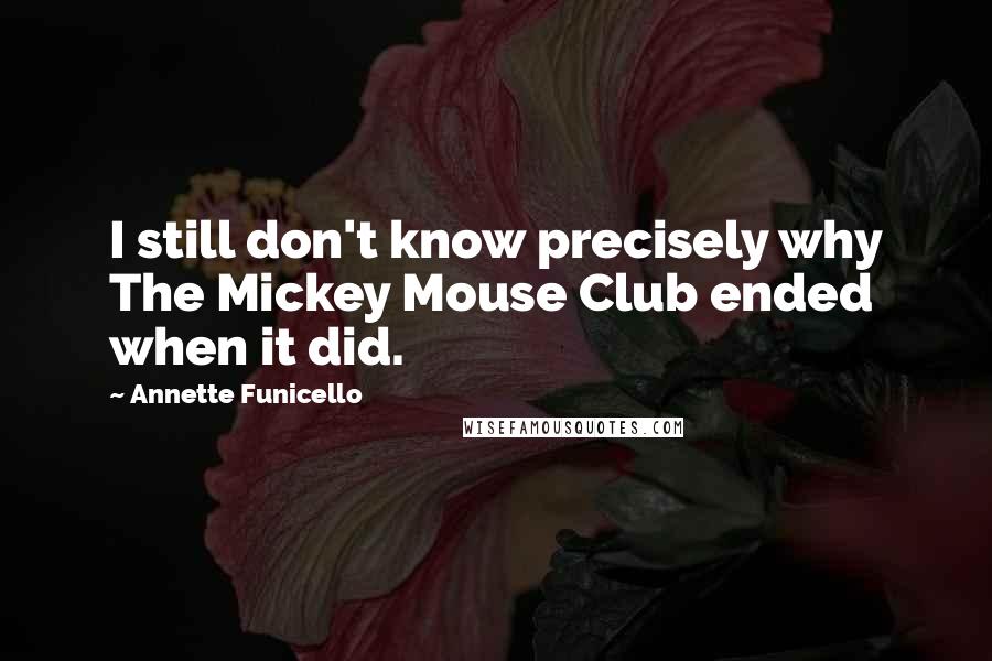 Annette Funicello Quotes: I still don't know precisely why The Mickey Mouse Club ended when it did.