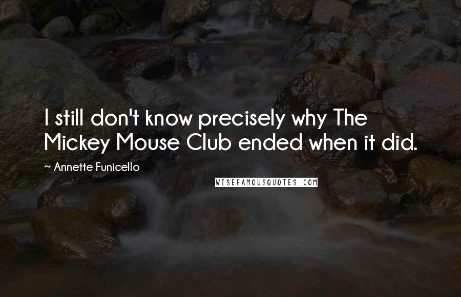 Annette Funicello Quotes: I still don't know precisely why The Mickey Mouse Club ended when it did.