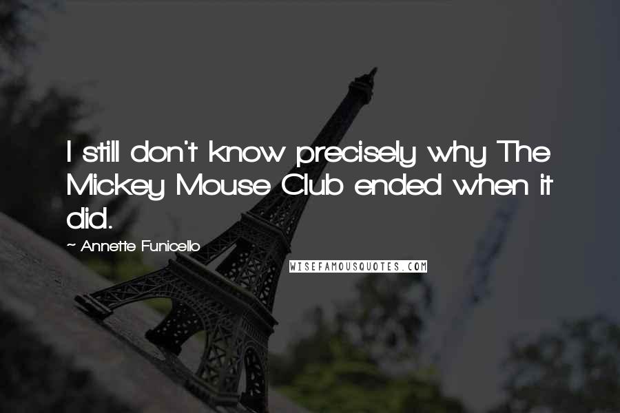 Annette Funicello Quotes: I still don't know precisely why The Mickey Mouse Club ended when it did.