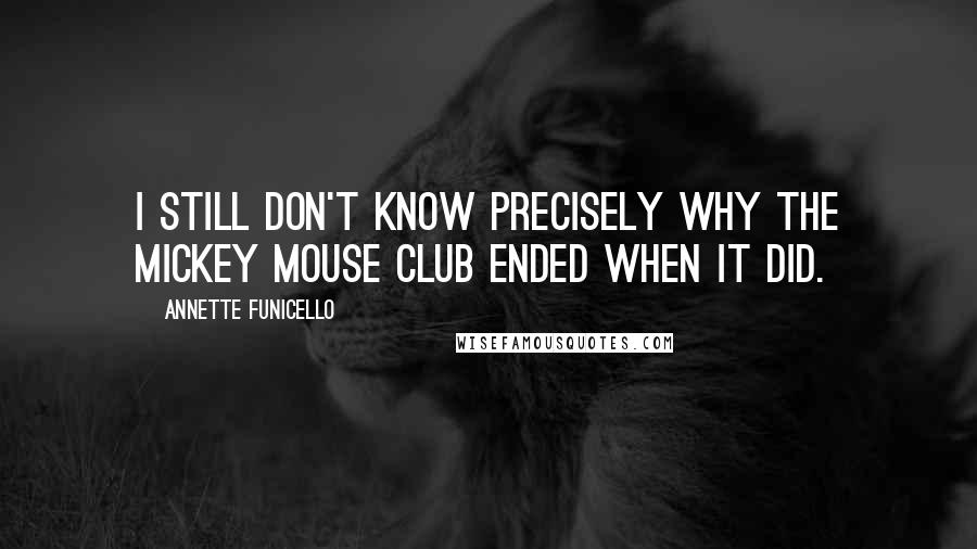 Annette Funicello Quotes: I still don't know precisely why The Mickey Mouse Club ended when it did.