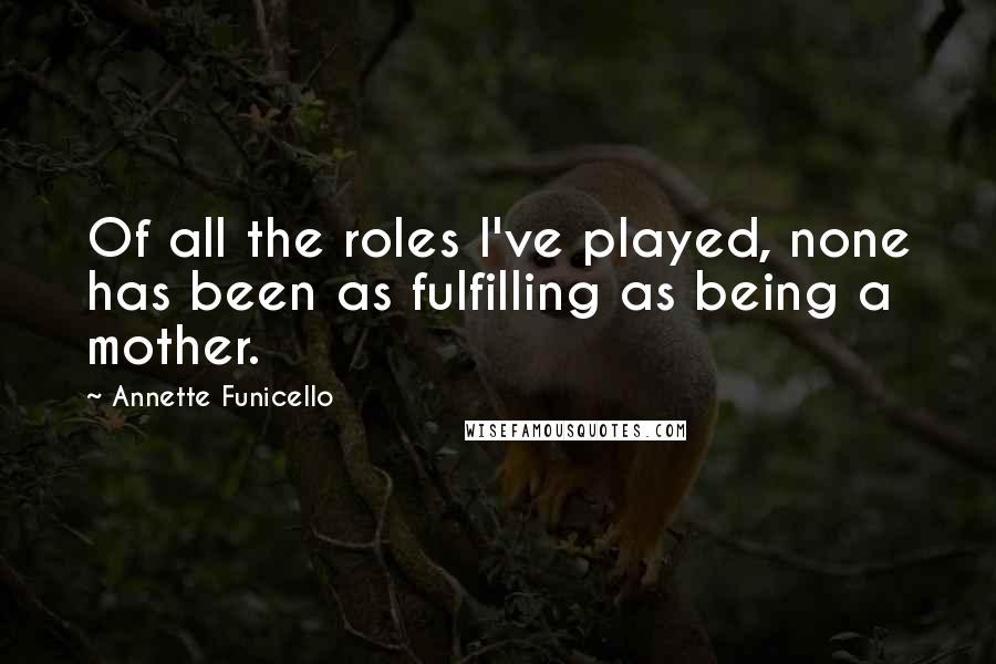 Annette Funicello Quotes: Of all the roles I've played, none has been as fulfilling as being a mother.