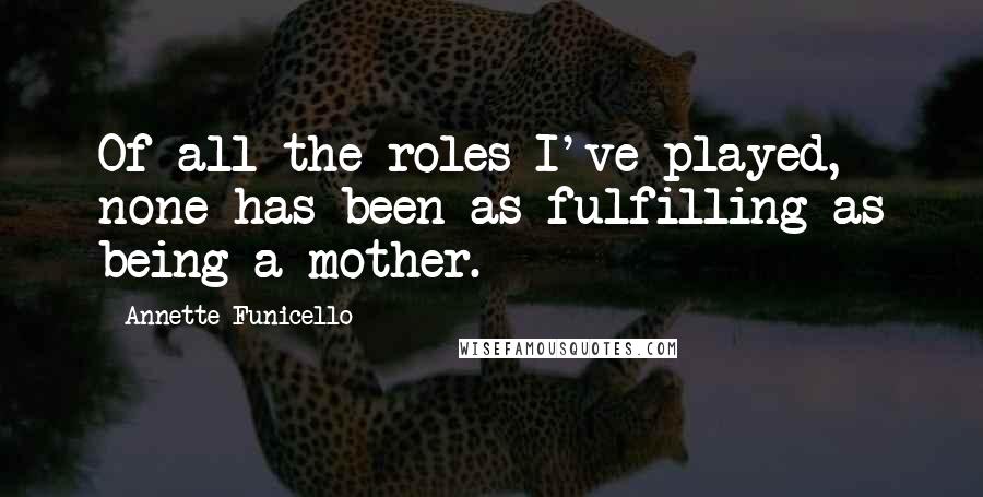 Annette Funicello Quotes: Of all the roles I've played, none has been as fulfilling as being a mother.