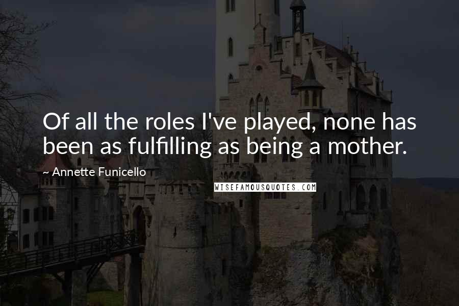 Annette Funicello Quotes: Of all the roles I've played, none has been as fulfilling as being a mother.
