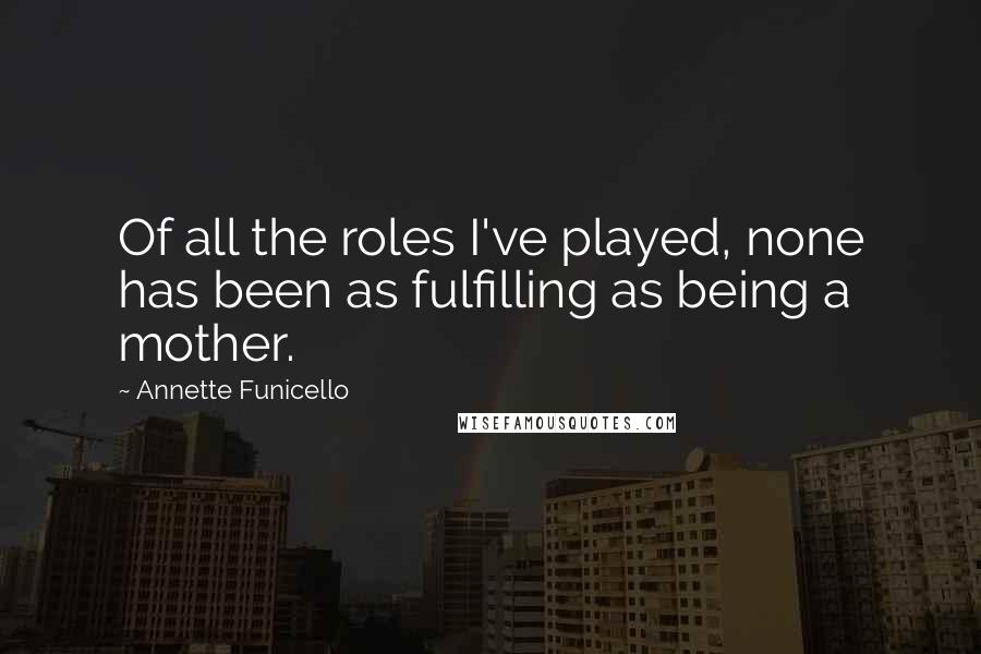 Annette Funicello Quotes: Of all the roles I've played, none has been as fulfilling as being a mother.