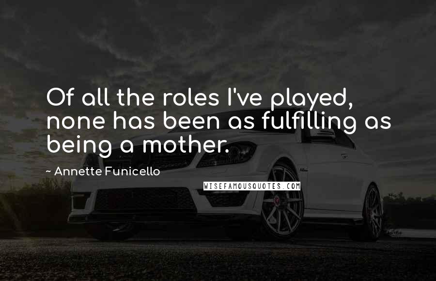 Annette Funicello Quotes: Of all the roles I've played, none has been as fulfilling as being a mother.
