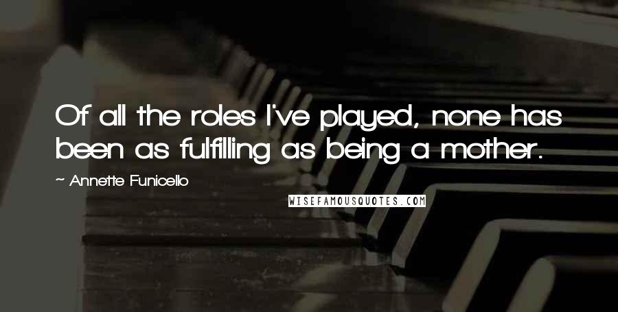 Annette Funicello Quotes: Of all the roles I've played, none has been as fulfilling as being a mother.