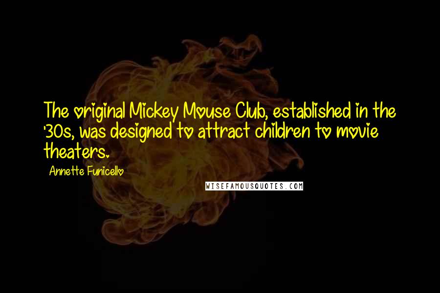 Annette Funicello Quotes: The original Mickey Mouse Club, established in the '30s, was designed to attract children to movie theaters.