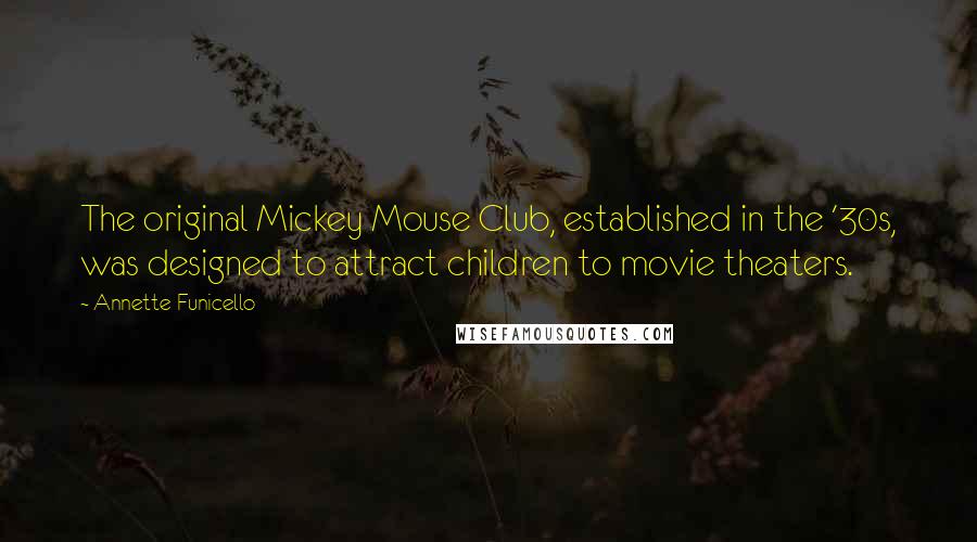 Annette Funicello Quotes: The original Mickey Mouse Club, established in the '30s, was designed to attract children to movie theaters.