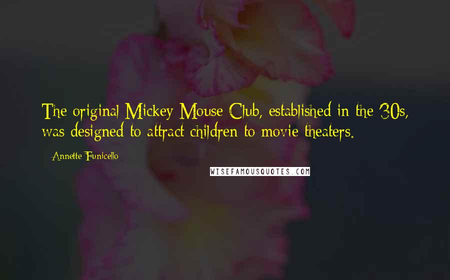 Annette Funicello Quotes: The original Mickey Mouse Club, established in the '30s, was designed to attract children to movie theaters.