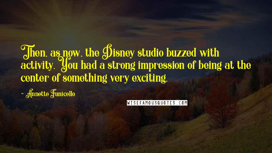 Annette Funicello Quotes: Then, as now, the Disney studio buzzed with activity. You had a strong impression of being at the center of something very exciting.