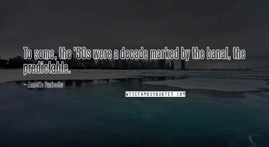 Annette Funicello Quotes: To some, the '50s were a decade marked by the banal, the predictable.