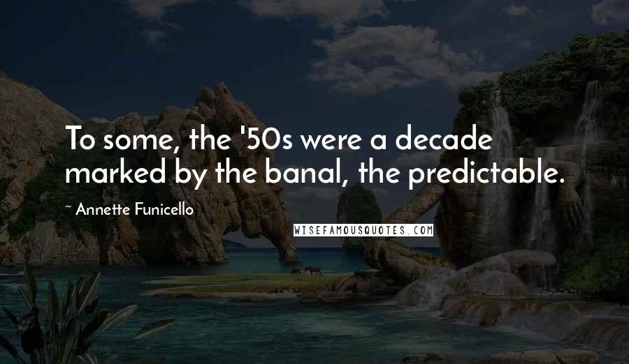 Annette Funicello Quotes: To some, the '50s were a decade marked by the banal, the predictable.