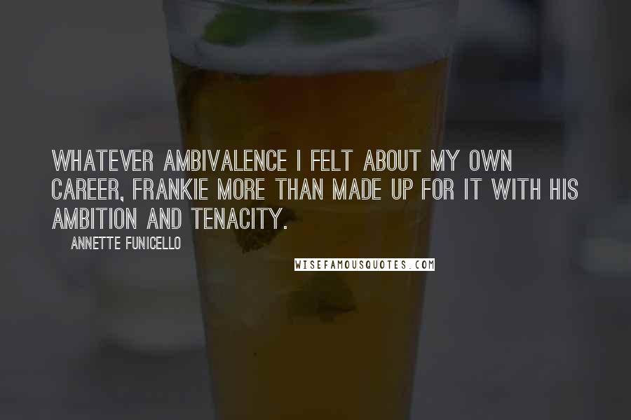 Annette Funicello Quotes: Whatever ambivalence I felt about my own career, Frankie more than made up for it with his ambition and tenacity.